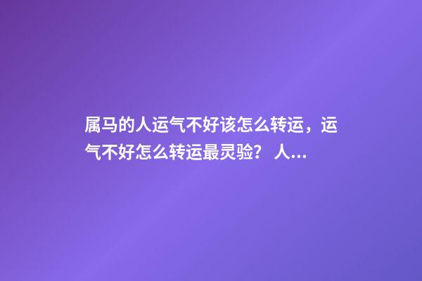 属马的人运气不好该怎么转运，运气不好怎么转运最灵验？ 人在运气不好的时候怎么转运，属马运气不好如何转运-第1张-观点-玄机派